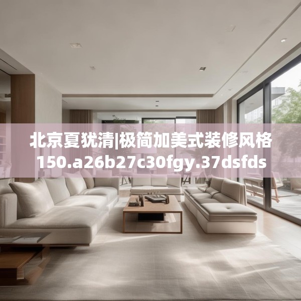 北京夏犹清|极简加美式装修风格150.a26b27c30fgy.37dsfds