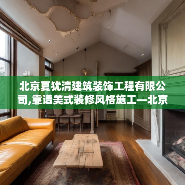 北京夏犹清建筑装饰工程有限公司,靠谱美式装修风格施工—北京夏犹清建筑装饰工程有限公司366.a242b243c246fgy.253dsfds