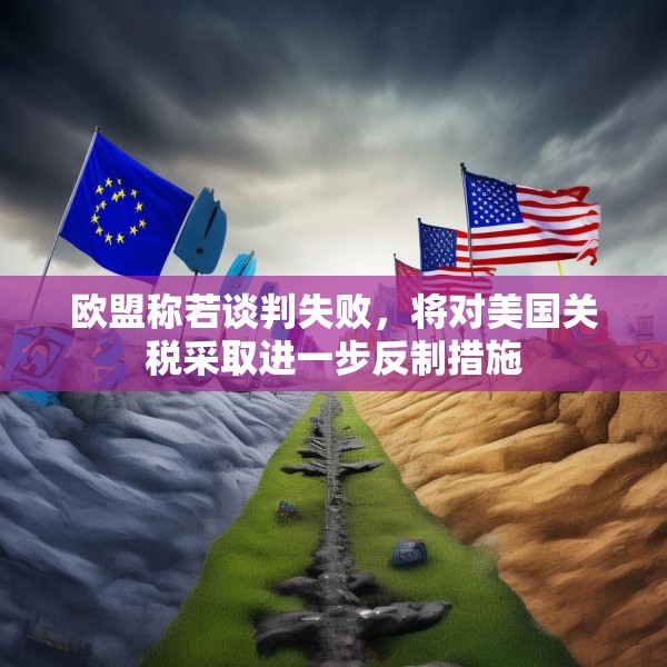 欧盟称若谈判失败，将对美国关税采取进一步反制措施
