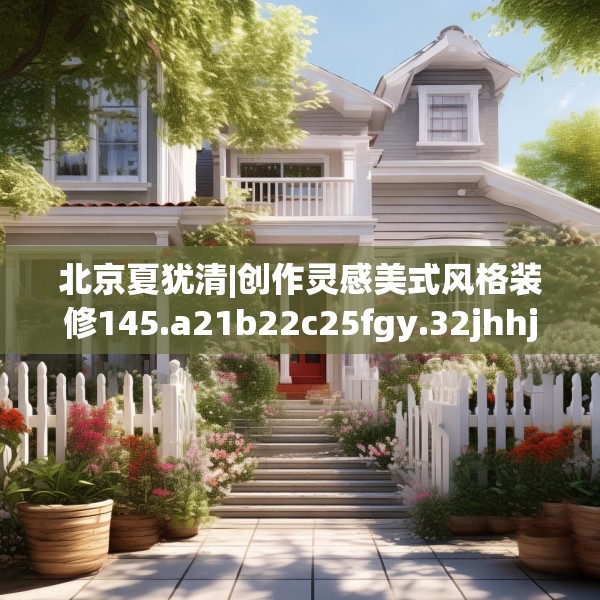 北京夏犹清|创作灵感美式风格装修145.a21b22c25fgy.32jhhj