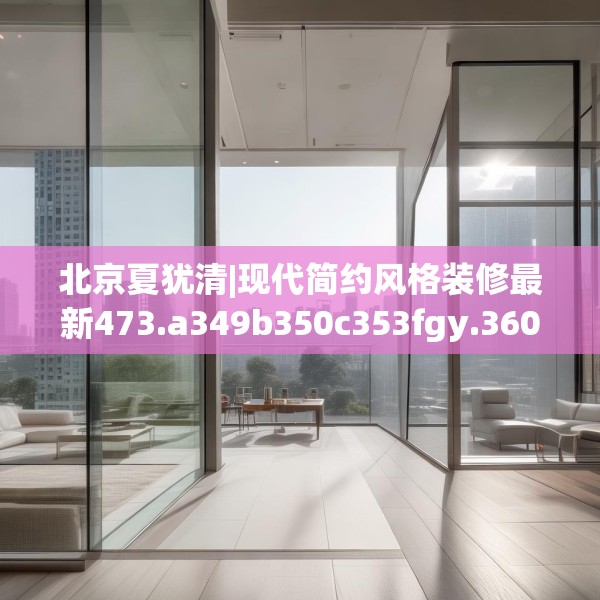 北京夏犹清|现代简约风格装修最新473.a349b350c353fgy.360fds
