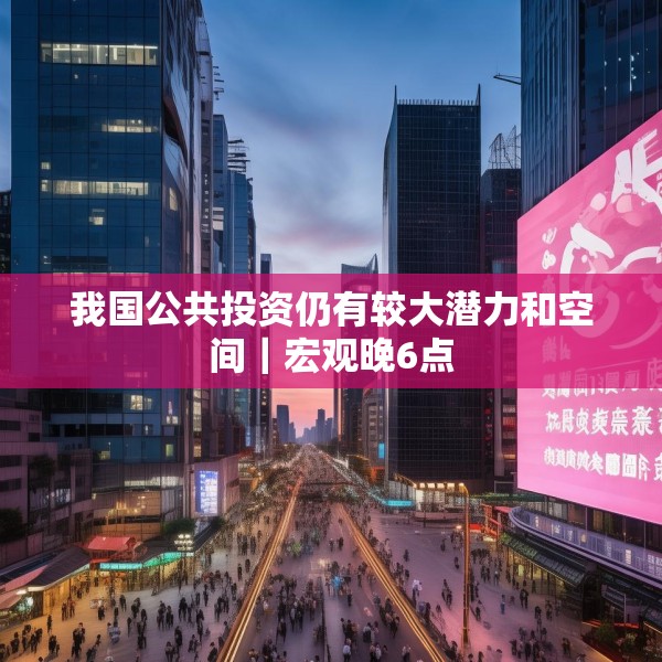 我国公共投资仍有较大潜力和空间｜宏观晚6点