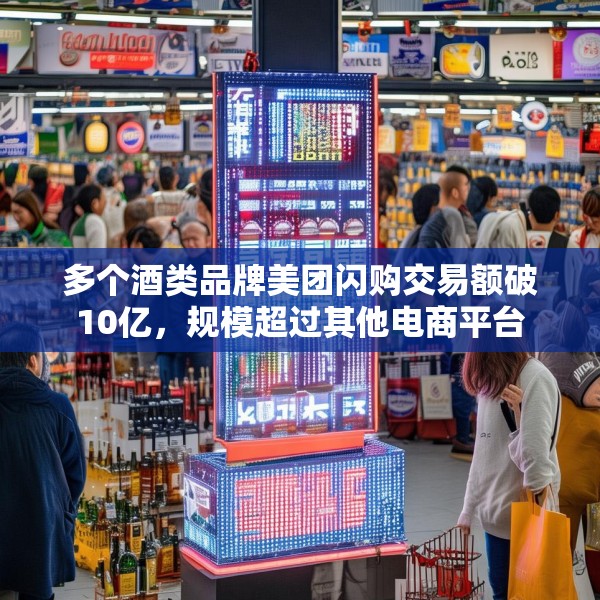 多个酒类品牌美团闪购交易额破10亿，规模超过其他电商平台