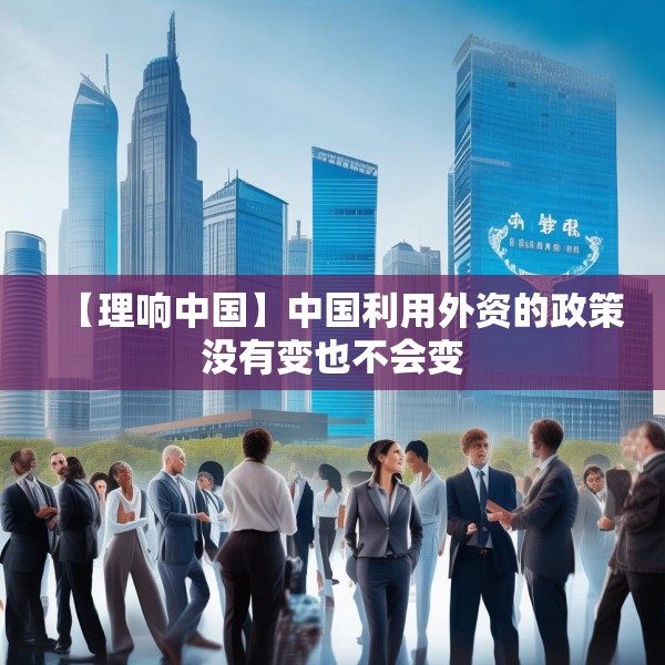 【理响中国】中国利用外资的政策没有变也不会变