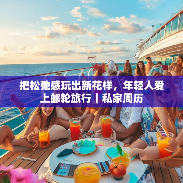 把松弛感玩出新花样，年轻人爱上邮轮旅行｜私家周历