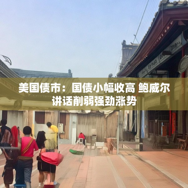 美国债市：国债小幅收高 鲍威尔讲话削弱强劲涨势