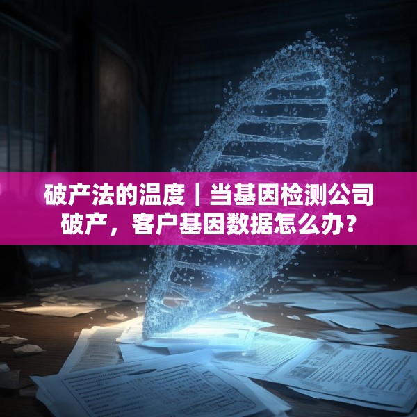 破产法的温度｜当基因检测公司破产，客户基因数据怎么办？