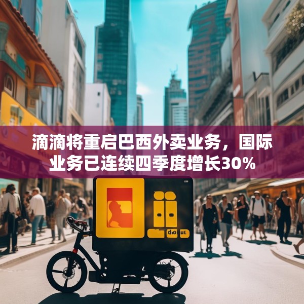 滴滴将重启巴西外卖业务，国际业务已连续四季度增长30%