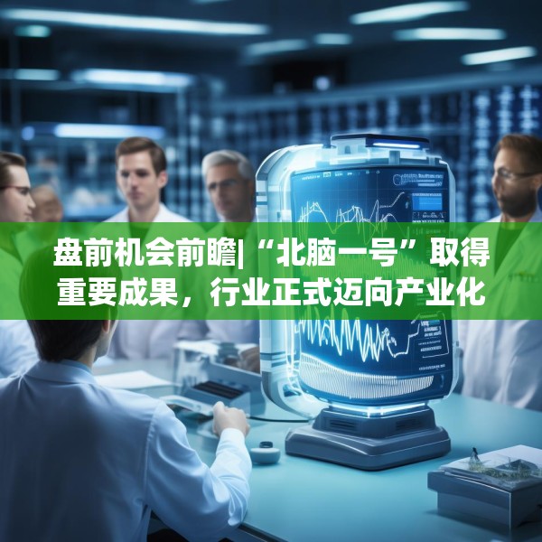 盘前机会前瞻|“北脑一号”取得重要成果，行业正式迈向产业化，这几家公司脑机接口技术已部分应用于临床诊治（附概念股）