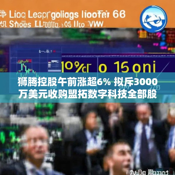 狮腾控股午前涨超6% 拟斥3000万美元收购盟拓数字科技全部股权
