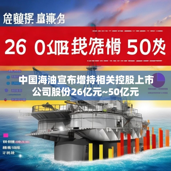 中国海油宣布增持相关控股上市公司股份26亿元~50亿元
