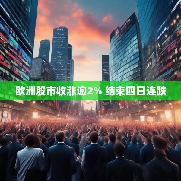 欧洲股市收涨逾2% 结束四日连跌