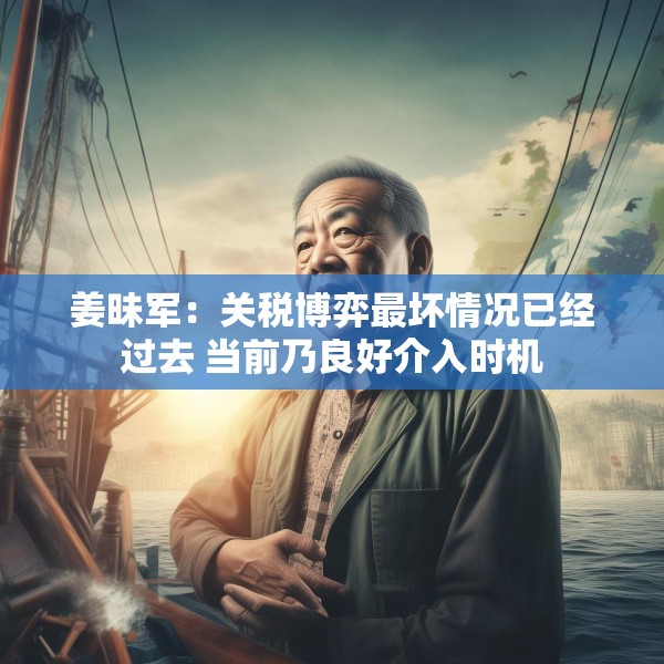 姜昧军：关税博弈最坏情况已经过去 当前乃良好介入时机