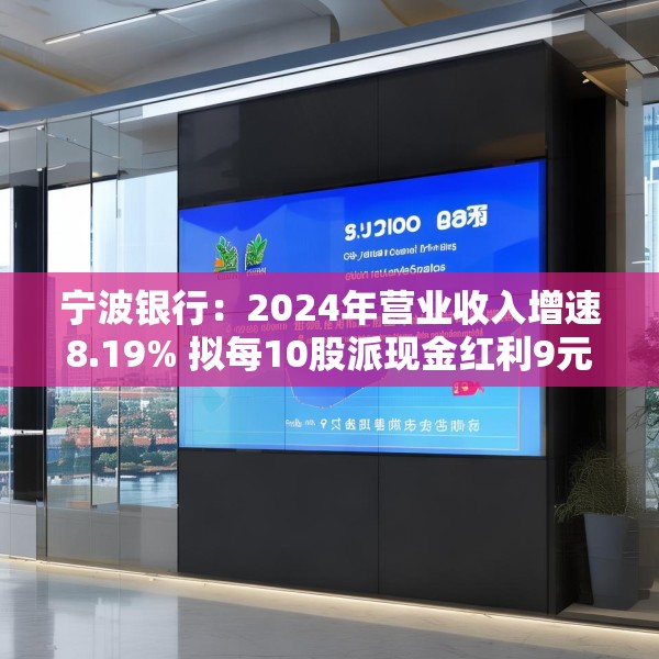 宁波银行：2024年营业收入增速8.19% 拟每10股派现金红利9元