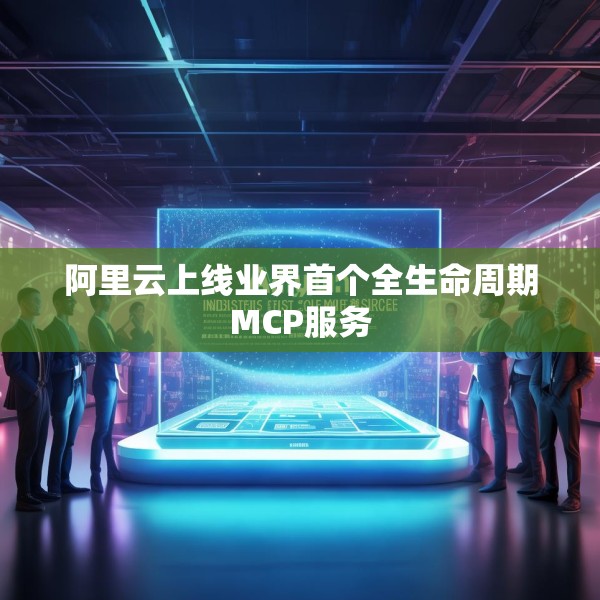 阿里云上线业界首个全生命周期MCP服务