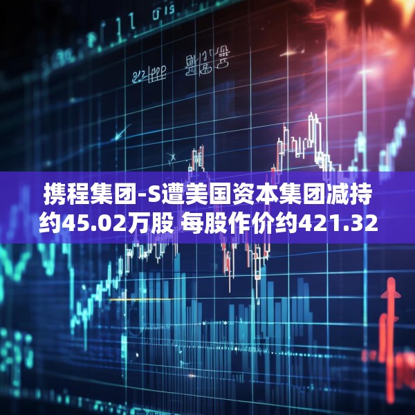 携程集团-S遭美国资本集团减持约45.02万股 每股作价约421.32港元