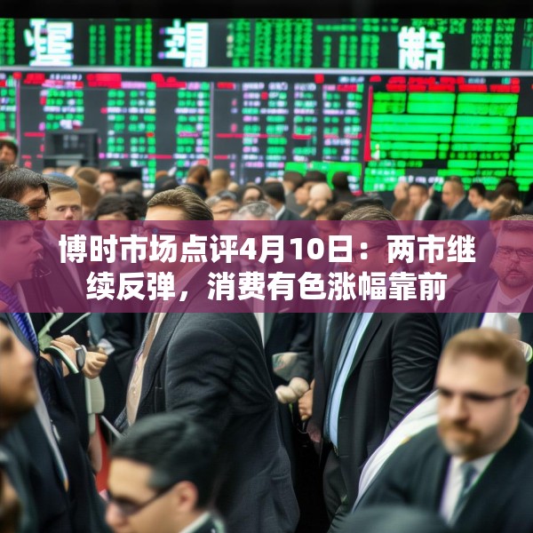 博时市场点评4月10日：两市继续反弹，消费有色涨幅靠前
