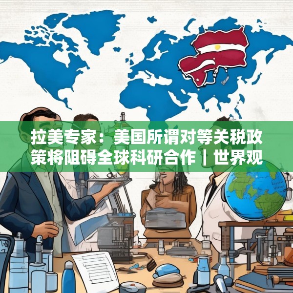 拉美专家：美国所谓对等关税政策将阻碍全球科研合作｜世界观