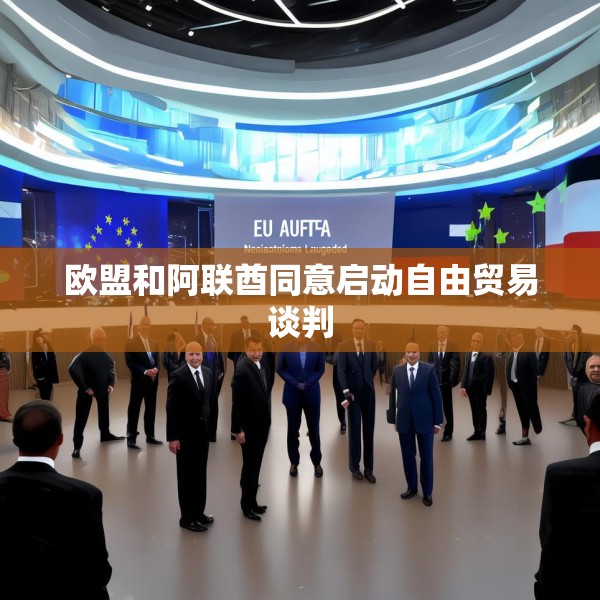 欧盟和阿联酋同意启动自由贸易谈判