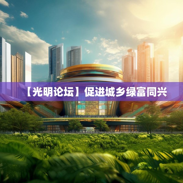 【光明论坛】促进城乡绿富同兴