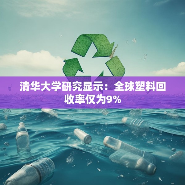 清华大学研究显示：全球塑料回收率仅为9%