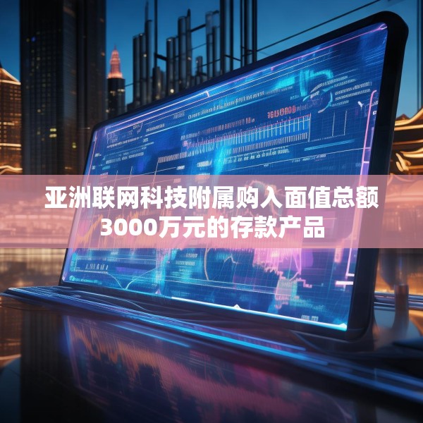 亚洲联网科技附属购入面值总额3000万元的存款产品