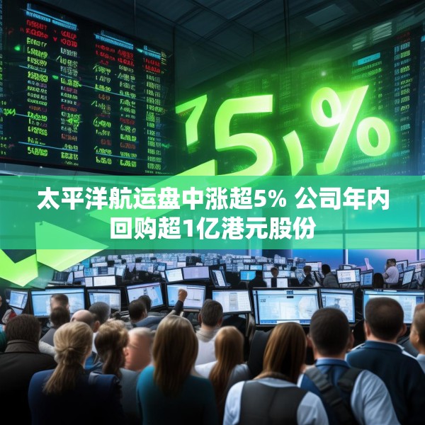 太平洋航运盘中涨超5% 公司年内回购超1亿港元股份