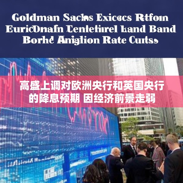 高盛上调对欧洲央行和英国央行的降息预期 因经济前景走弱