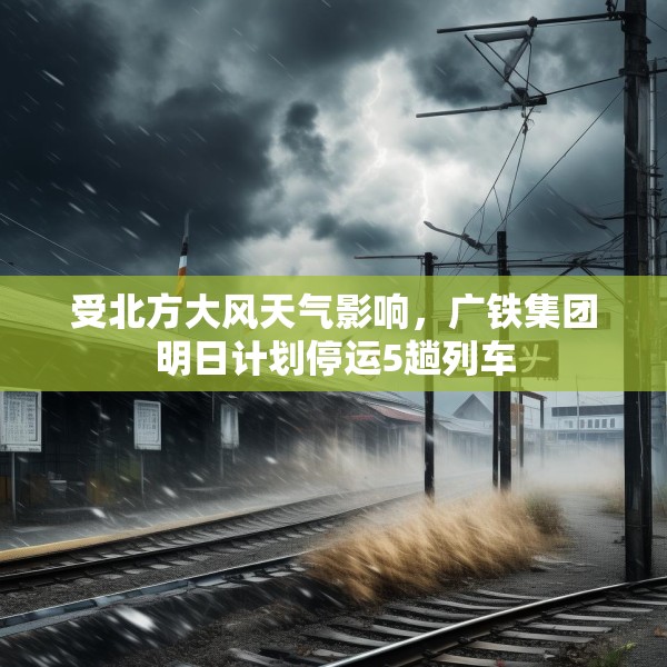 受北方大风天气影响，广铁集团明日计划停运5趟列车