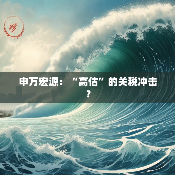 申万宏源：“高估”的关税冲击？