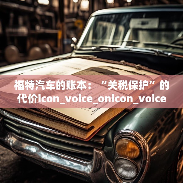 福特汽车的账本：“关税保护”的代价icon_voice_onicon_voice