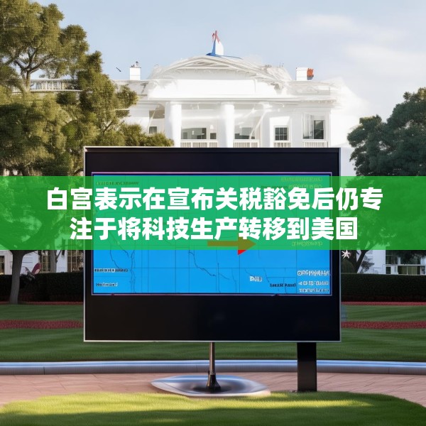 白宫表示在宣布关税豁免后仍专注于将科技生产转移到美国