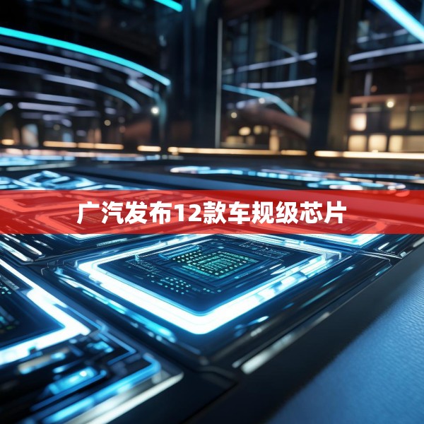 广汽发布12款车规级芯片