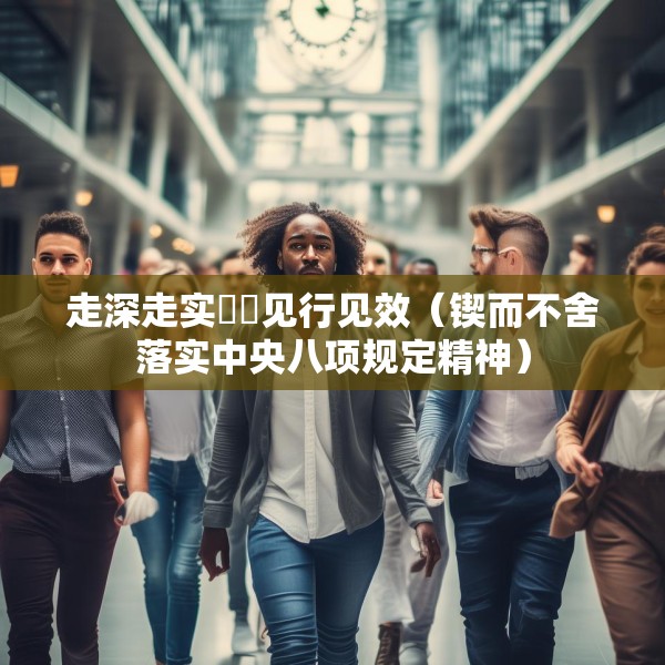 走深走实  见行见效（锲而不舍落实中央八项规定精神）