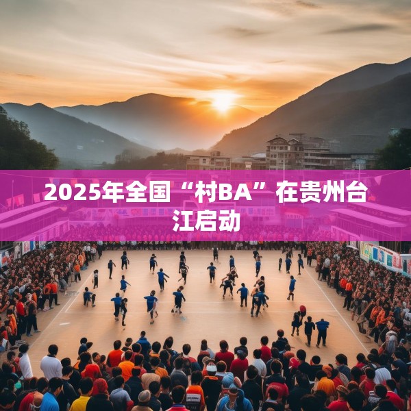 2025年全国“村BA”在贵州台江启动