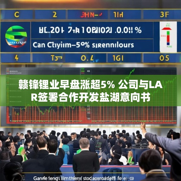 赣锋锂业早盘涨超5% 公司与LAR签署合作开发盐湖意向书