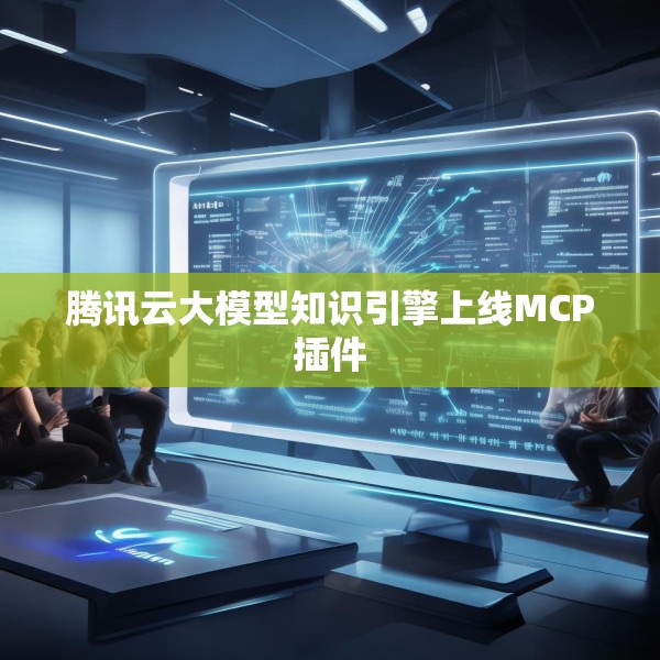 腾讯云大模型知识引擎上线MCP插件