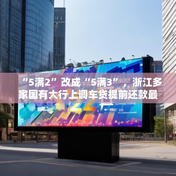 “5满2”改成“5满3”，浙江多家国有大行上调车贷提前还款最低期限