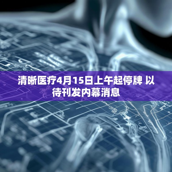 清晰医疗4月15日上午起停牌 以待刊发内幕消息