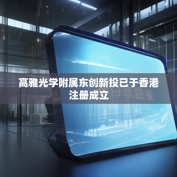 高雅光学附属东创新投已于香港注册成立