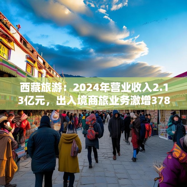 西藏旅游：2024年营业收入2.13亿元，出入境商旅业务激增378%