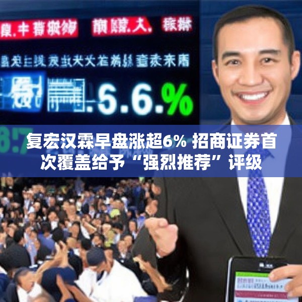 复宏汉霖早盘涨超6% 招商证券首次覆盖给予“强烈推荐”评级