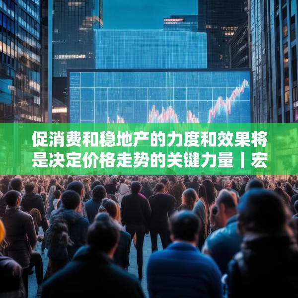 促消费和稳地产的力度和效果将是决定价格走势的关键力量｜宏观晚6点