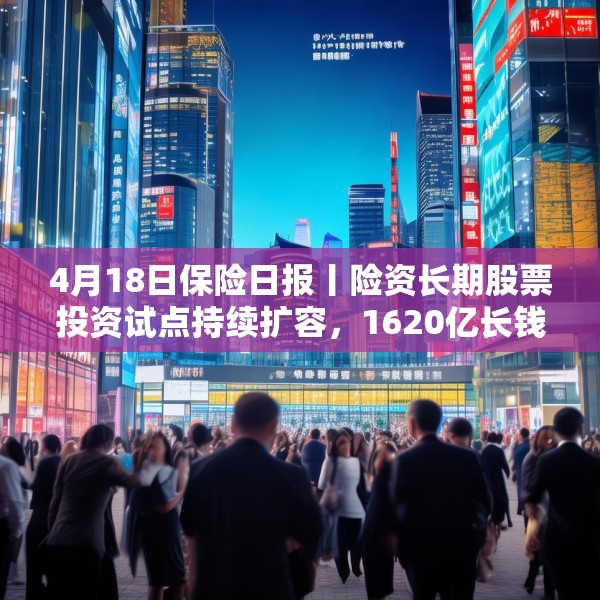 4月18日保险日报丨险资长期股票投资试点持续扩容，1620亿长钱如何入市！保险资管机构加速布局“保险版ABS”