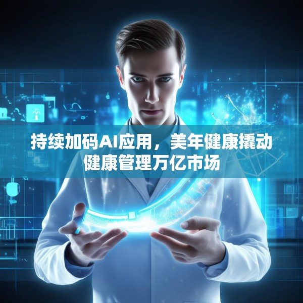 持续加码AI应用，美年健康撬动健康管理万亿市场