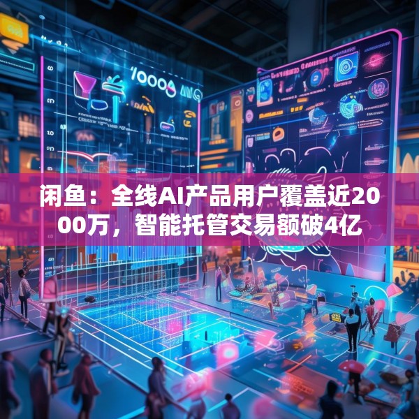 闲鱼：全线AI产品用户覆盖近2000万，智能托管交易额破4亿