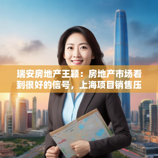 瑞安房地产王颖：房地产市场看到很好的信号，上海项目销售压力不大