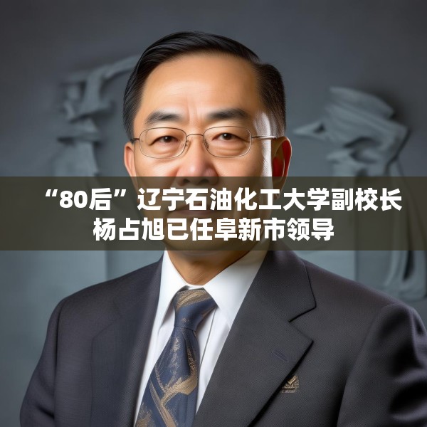 “80后”辽宁石油化工大学副校长杨占旭已任阜新市领导
