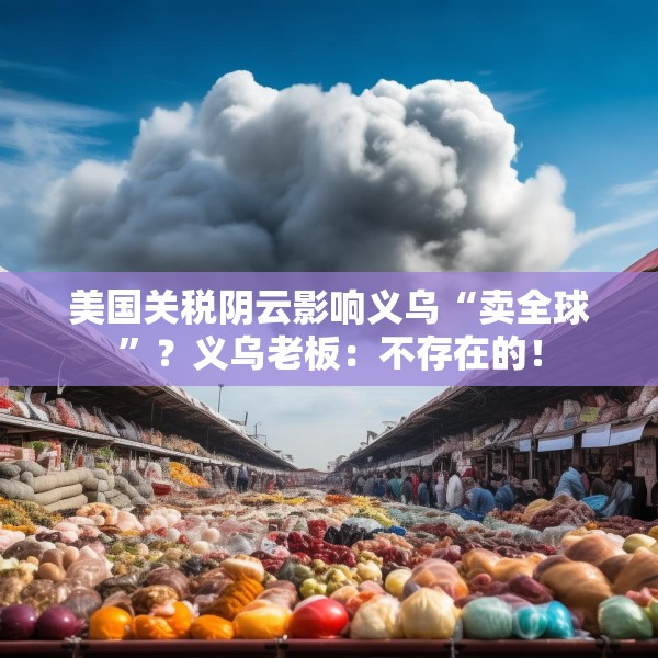 美国关税阴云影响义乌“卖全球”？义乌老板：不存在的！