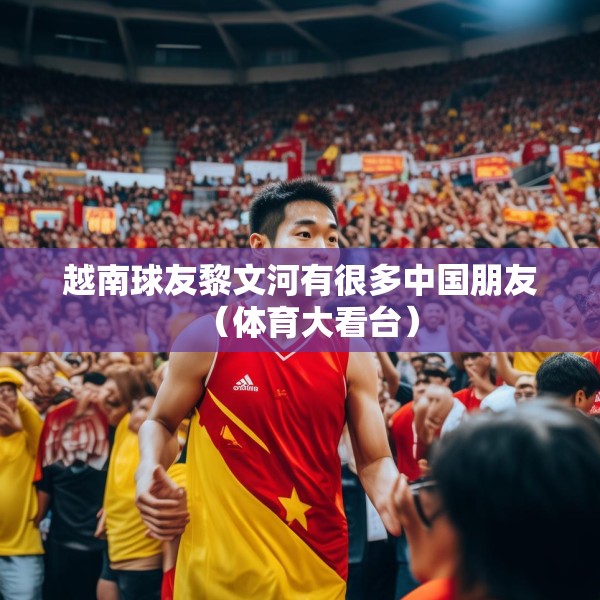 越南球友黎文河有很多中国朋友（体育大看台）